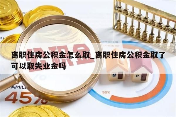 离职住房公积金怎么取_离职住房公积金取了可以取失业金吗